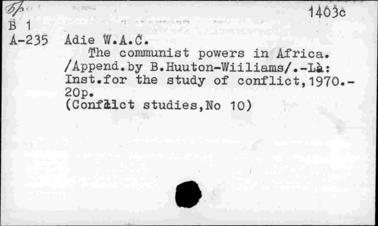 ﻿b 1 A-235
UO$c
Adie W.A.O.
The communist powers in Africa. /Append.by B.Huuton-Wiiliams/•-La: Inst.for the study of conflict,1970.-20p.
(Conflict studies,No 10)